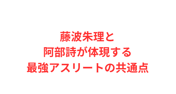 藤波朱理と阿部詩が体現する最強アスリートの共通点