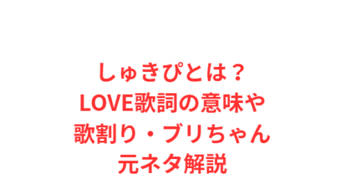 しゅきぴとは？LOVE歌詞の意味や歌割り・ブリちゃん元ネタ解説