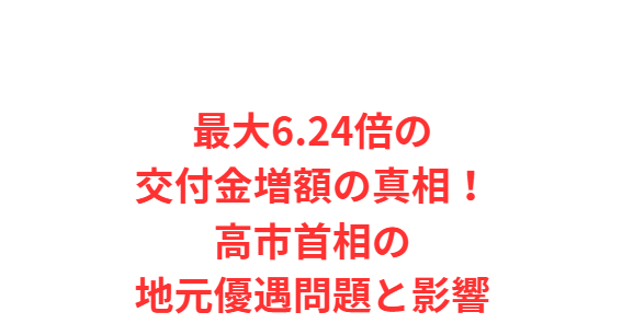 最大6.24倍の交付金増額の真相！高市首相の地元優遇問題と影響