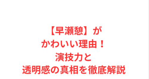 【早瀬憩】がかわいい理由！演技力と透明感の真相を徹底解説