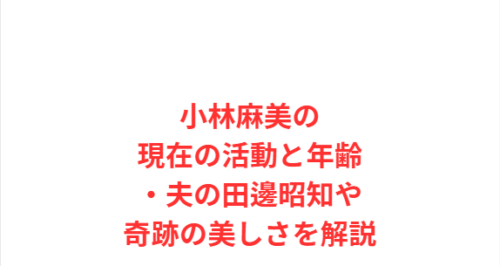 小林麻美の現在の活動と年齢・夫の田邊昭知や奇跡の美しさを解説