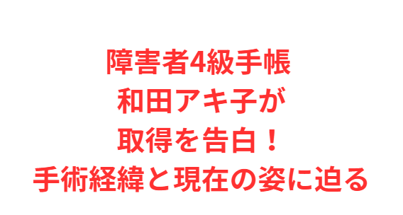 障害者4級手帳 和田アキ子が取得を告白！手術経緯と現在の姿に迫る