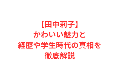 【田中莉子】かわいい魅力と経歴や学生時代の真相を徹底解説