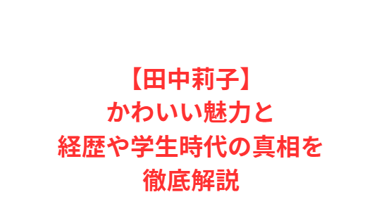 【田中莉子】かわいい魅力と経歴や学生時代の真相を徹底解説