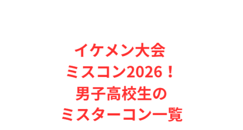 イケメン大会 ミスコン2026!男子高校生のミスターコン一覧