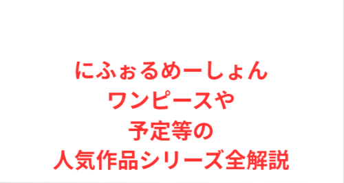 にふぉるめーしょんワンピースや予定等の人気作品シリーズ全解説