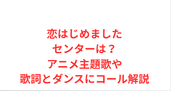 恋はじめましたセンターは？アニメ主題歌や歌詞とダンスにコール解説