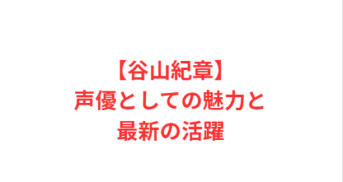 【谷山紀章】声優としての魅力と最新の活躍