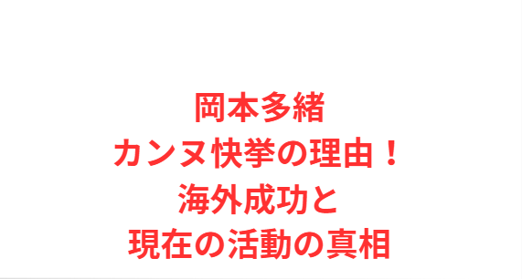 岡本多緒カンヌ快挙の理由！海外成功と現在の活動の真相