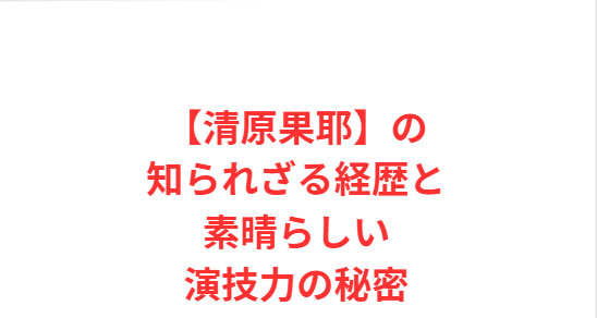 【清原果耶】の知られざる経歴と素晴らしい演技力の秘密