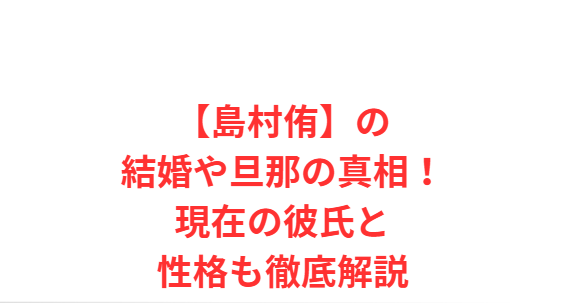 【島村侑】の結婚や旦那の真相！現在の彼氏と性格も徹底解説
