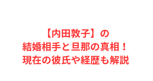 【内田敦子】の結婚相手と旦那の真相!現在の彼氏や経歴も解説