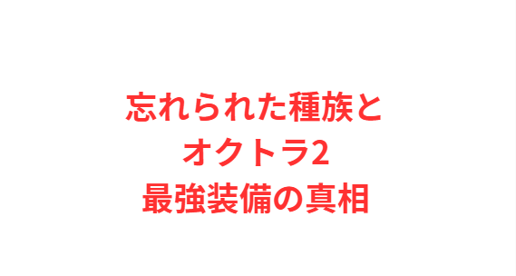 忘れられた種族とオクトラ2最強装備の真相