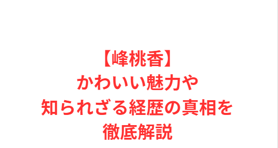 【峰桃香】かわいい魅力や知られざる経歴の真相を徹底解説