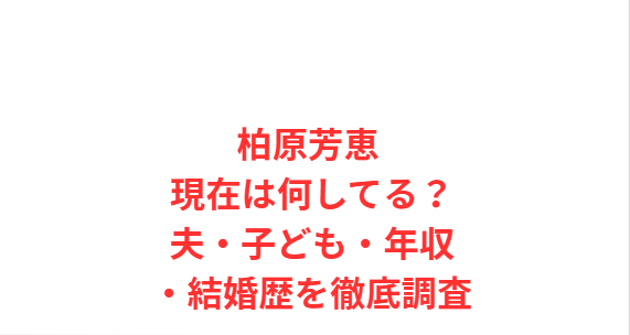 柏原芳恵 現在は何してる？夫・子ども・年収・結婚歴を徹底調査