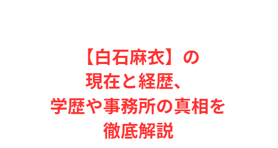 【白石麻衣】の現在と経歴、学歴や事務所の真相を徹底解説