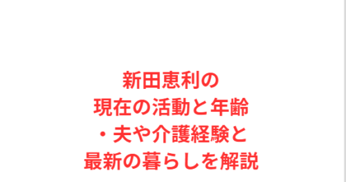 新田恵利の現在の活動と年齢・夫や介護経験と最新の暮らしを解説